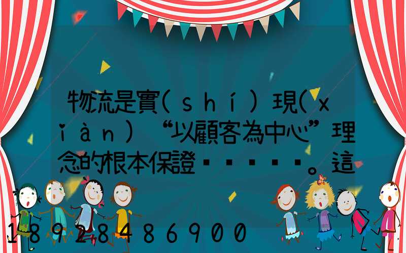 物流是實(shí)現(xiàn)“以顧客為中心”理念的根本保證。這句話對(duì)嗎